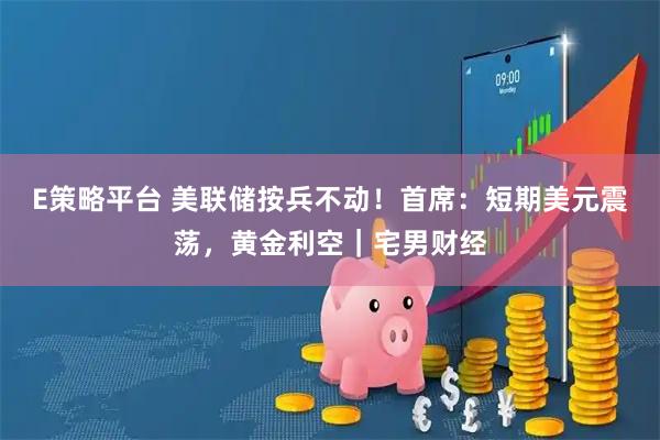 E策略平台 美联储按兵不动！首席：短期美元震荡，黄金利空｜宅男财经