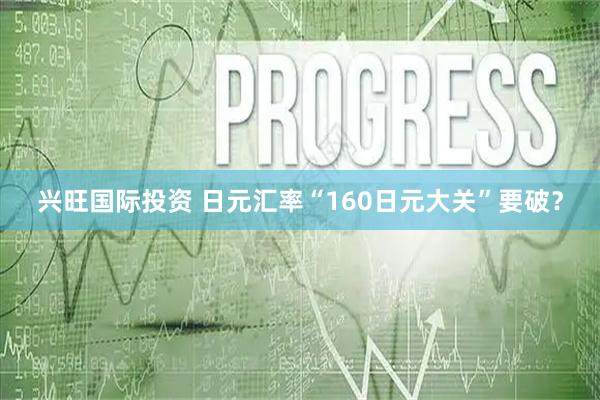兴旺国际投资 日元汇率“160日元大关”要破？